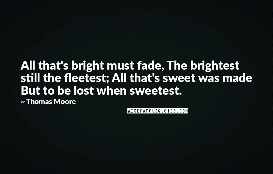 Thomas Moore Quotes: All that's bright must fade, The brightest still the fleetest; All that's sweet was made But to be lost when sweetest.
