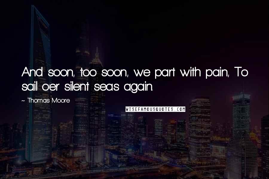 Thomas Moore Quotes: And soon, too soon, we part with pain, To sail o'er silent seas again.