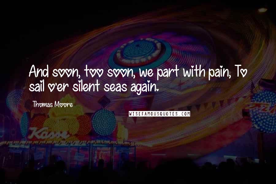 Thomas Moore Quotes: And soon, too soon, we part with pain, To sail o'er silent seas again.