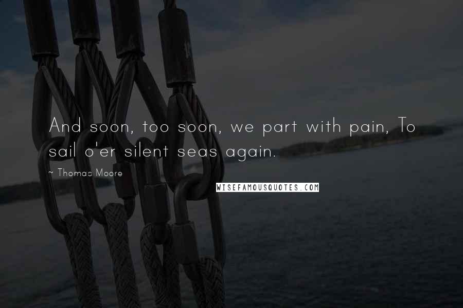 Thomas Moore Quotes: And soon, too soon, we part with pain, To sail o'er silent seas again.