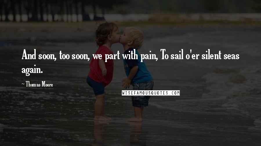 Thomas Moore Quotes: And soon, too soon, we part with pain, To sail o'er silent seas again.