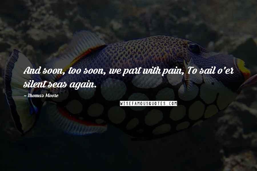 Thomas Moore Quotes: And soon, too soon, we part with pain, To sail o'er silent seas again.