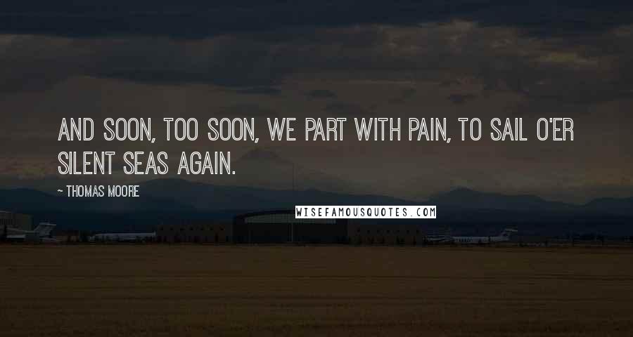 Thomas Moore Quotes: And soon, too soon, we part with pain, To sail o'er silent seas again.