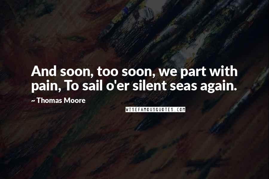 Thomas Moore Quotes: And soon, too soon, we part with pain, To sail o'er silent seas again.