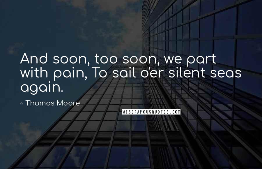 Thomas Moore Quotes: And soon, too soon, we part with pain, To sail o'er silent seas again.