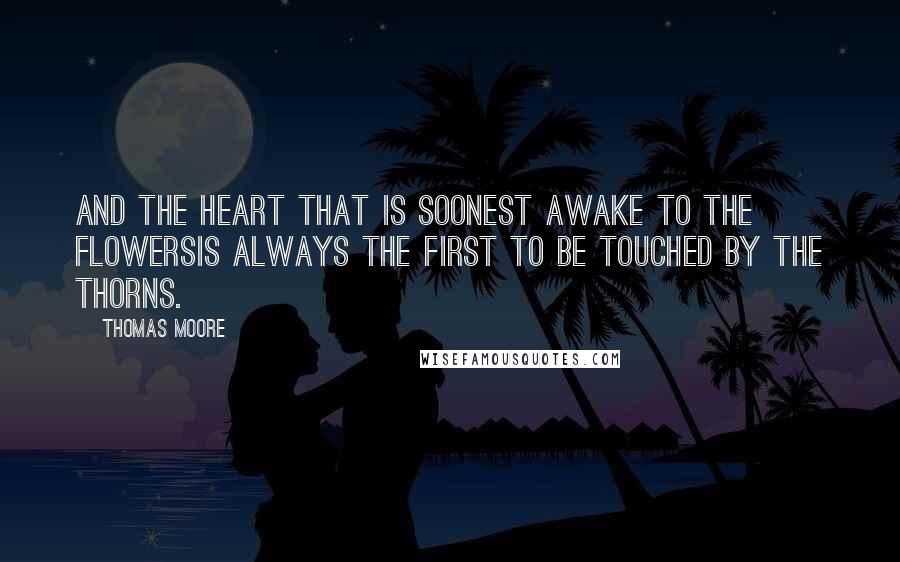 Thomas Moore Quotes: And the heart that is soonest awake to the flowersIs always the first to be touched by the thorns.