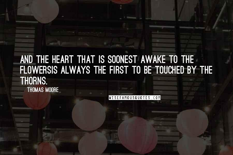 Thomas Moore Quotes: And the heart that is soonest awake to the flowersIs always the first to be touched by the thorns.