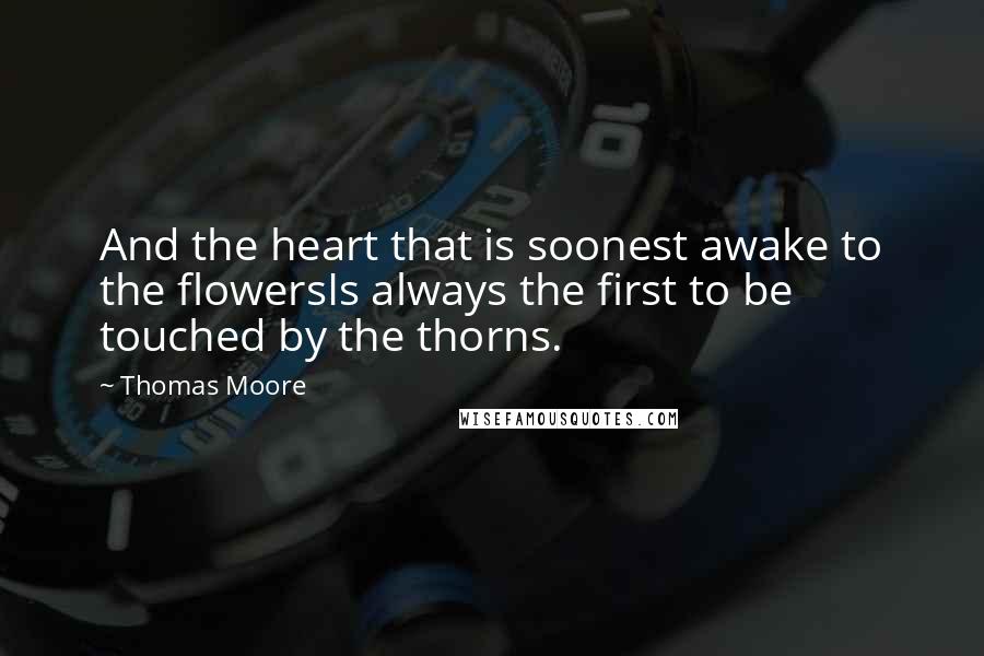 Thomas Moore Quotes: And the heart that is soonest awake to the flowersIs always the first to be touched by the thorns.