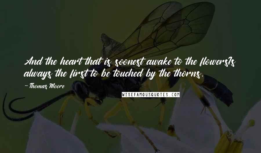 Thomas Moore Quotes: And the heart that is soonest awake to the flowersIs always the first to be touched by the thorns.