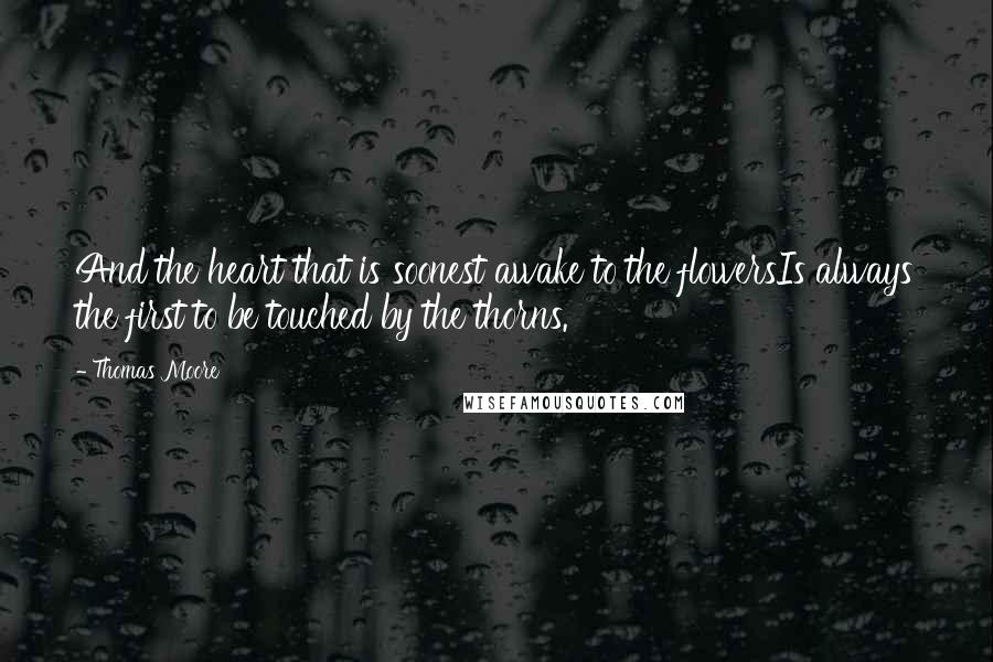 Thomas Moore Quotes: And the heart that is soonest awake to the flowersIs always the first to be touched by the thorns.