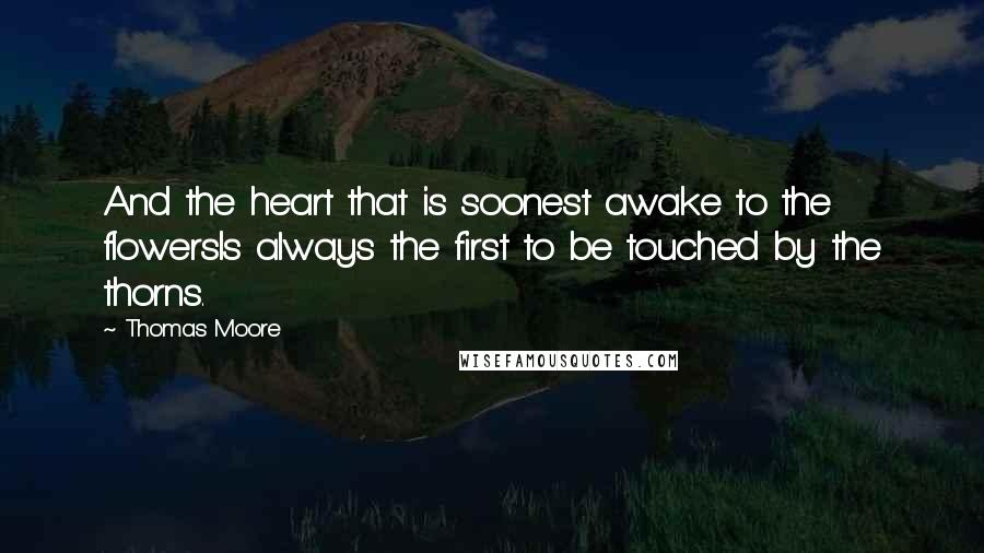 Thomas Moore Quotes: And the heart that is soonest awake to the flowersIs always the first to be touched by the thorns.