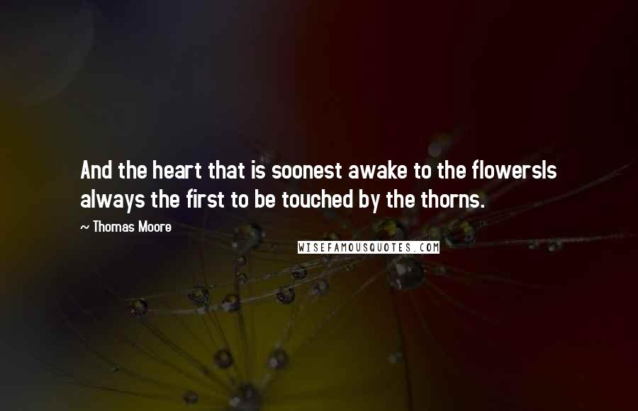 Thomas Moore Quotes: And the heart that is soonest awake to the flowersIs always the first to be touched by the thorns.