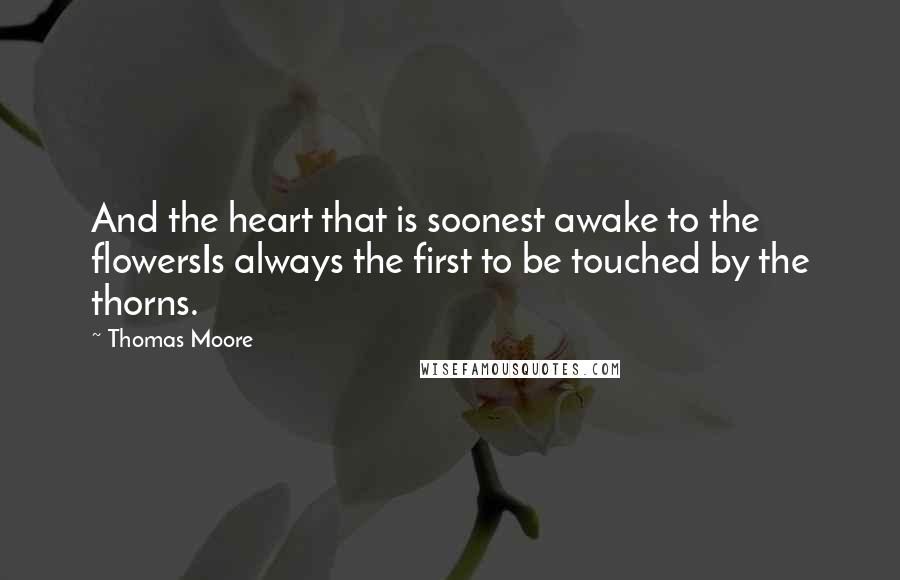 Thomas Moore Quotes: And the heart that is soonest awake to the flowersIs always the first to be touched by the thorns.