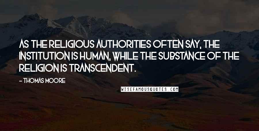 Thomas Moore Quotes: As the religious authorities often say, the institution is human, while the substance of the religion is transcendent.