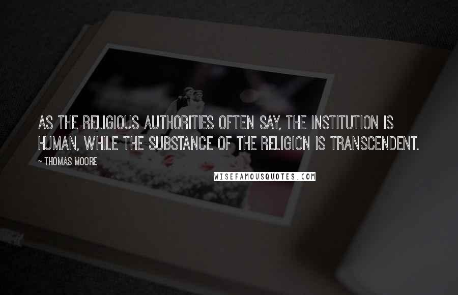Thomas Moore Quotes: As the religious authorities often say, the institution is human, while the substance of the religion is transcendent.