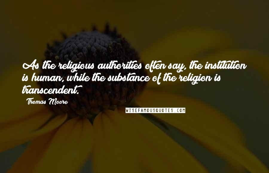 Thomas Moore Quotes: As the religious authorities often say, the institution is human, while the substance of the religion is transcendent.