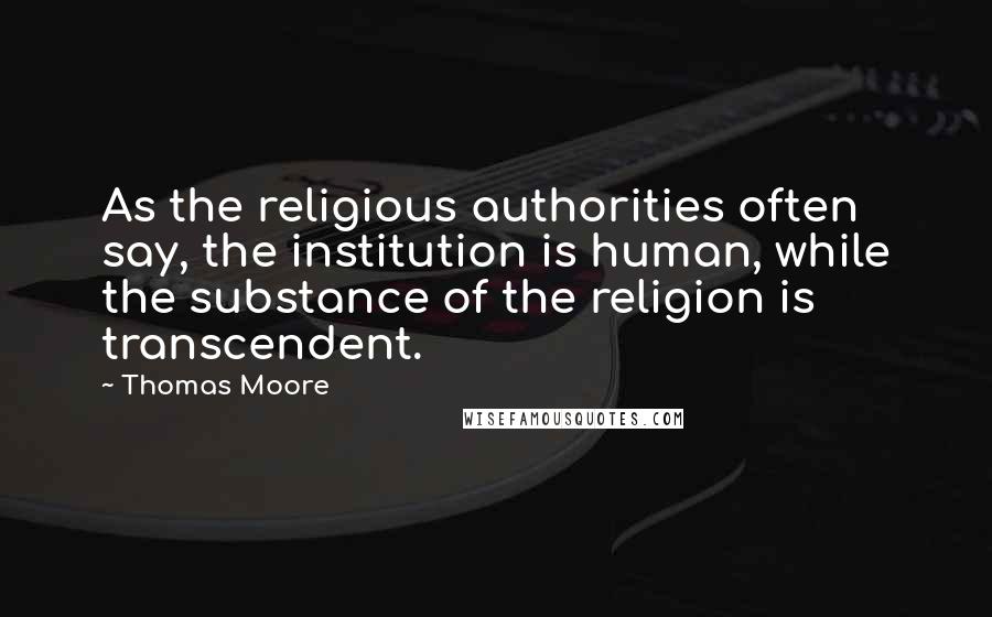 Thomas Moore Quotes: As the religious authorities often say, the institution is human, while the substance of the religion is transcendent.