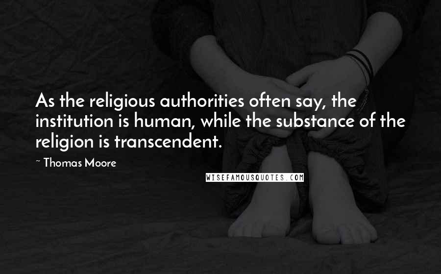 Thomas Moore Quotes: As the religious authorities often say, the institution is human, while the substance of the religion is transcendent.