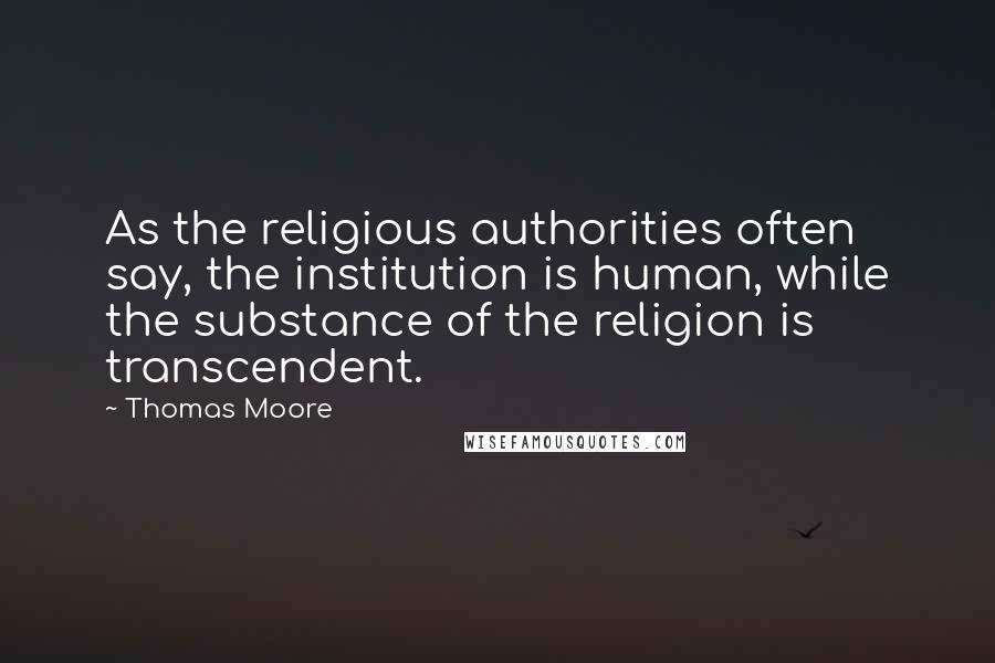 Thomas Moore Quotes: As the religious authorities often say, the institution is human, while the substance of the religion is transcendent.