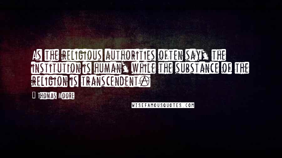 Thomas Moore Quotes: As the religious authorities often say, the institution is human, while the substance of the religion is transcendent.