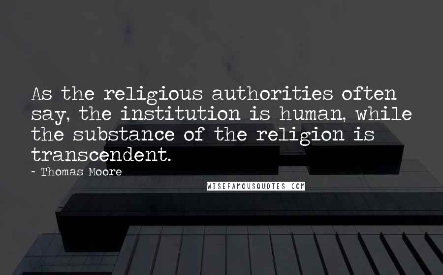 Thomas Moore Quotes: As the religious authorities often say, the institution is human, while the substance of the religion is transcendent.