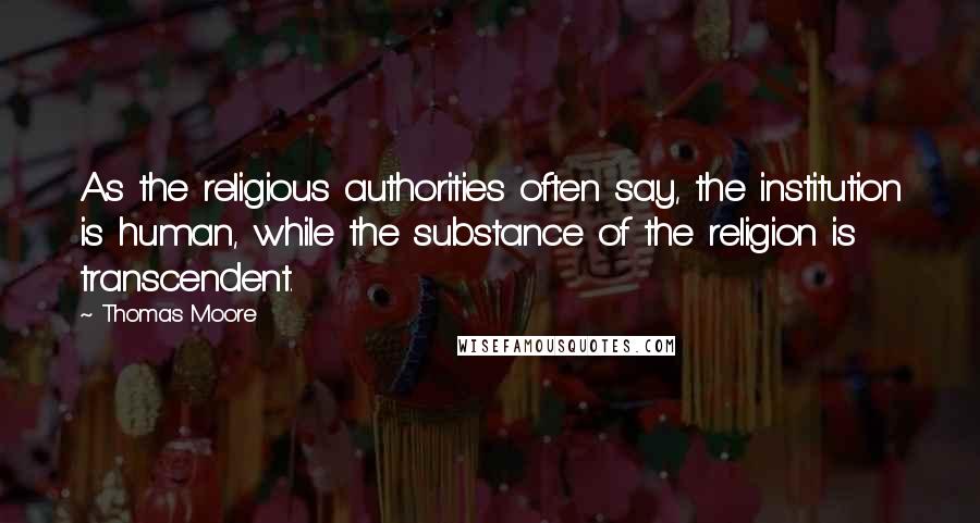 Thomas Moore Quotes: As the religious authorities often say, the institution is human, while the substance of the religion is transcendent.