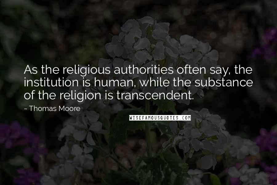 Thomas Moore Quotes: As the religious authorities often say, the institution is human, while the substance of the religion is transcendent.