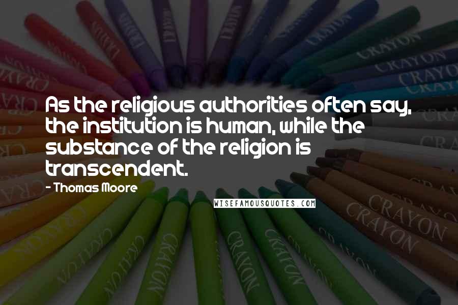 Thomas Moore Quotes: As the religious authorities often say, the institution is human, while the substance of the religion is transcendent.