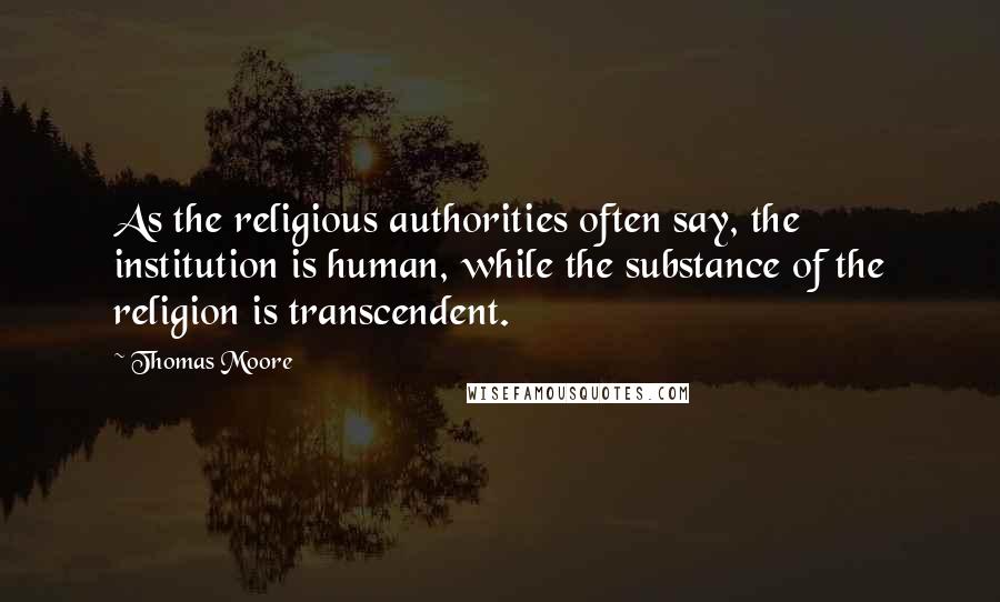 Thomas Moore Quotes: As the religious authorities often say, the institution is human, while the substance of the religion is transcendent.