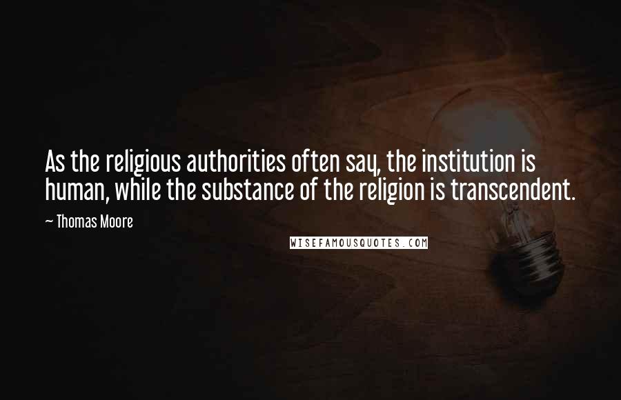 Thomas Moore Quotes: As the religious authorities often say, the institution is human, while the substance of the religion is transcendent.