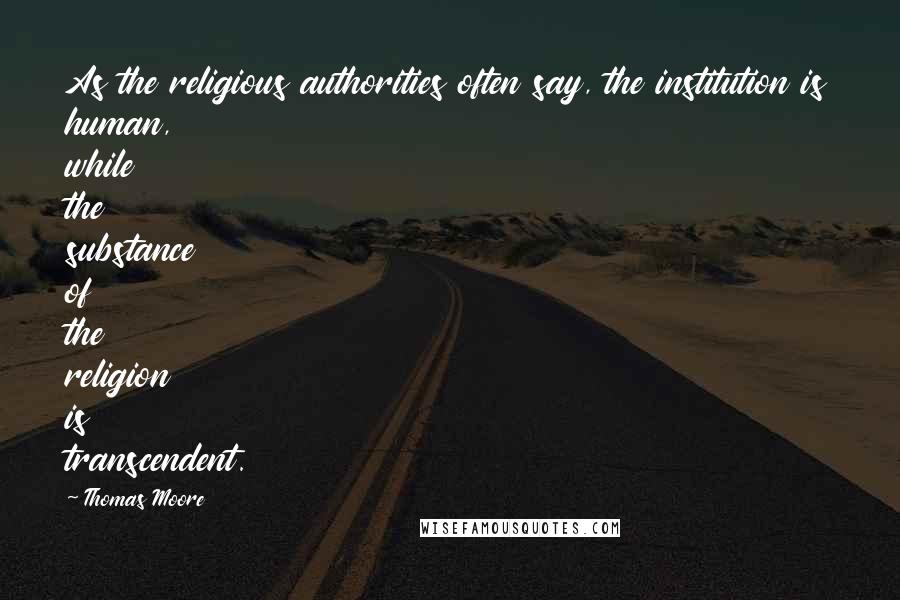 Thomas Moore Quotes: As the religious authorities often say, the institution is human, while the substance of the religion is transcendent.