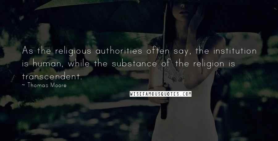Thomas Moore Quotes: As the religious authorities often say, the institution is human, while the substance of the religion is transcendent.