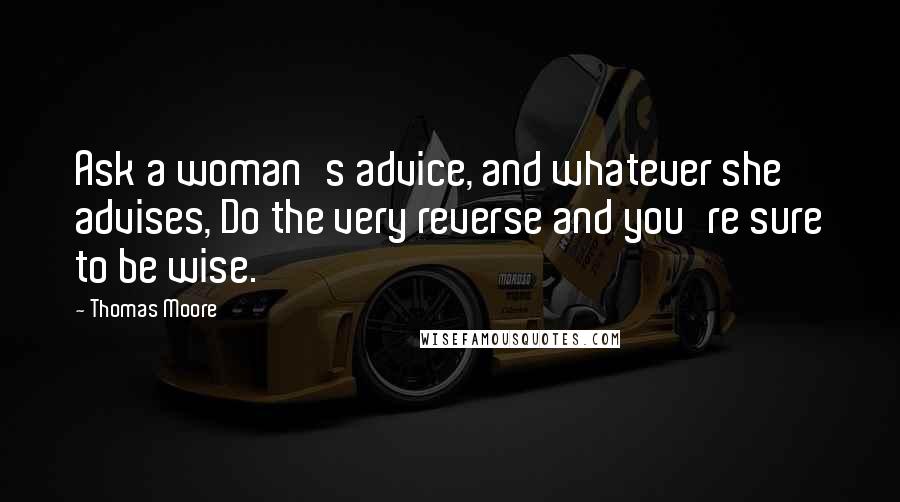 Thomas Moore Quotes: Ask a woman's advice, and whatever she advises, Do the very reverse and you're sure to be wise.