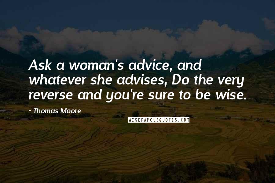 Thomas Moore Quotes: Ask a woman's advice, and whatever she advises, Do the very reverse and you're sure to be wise.