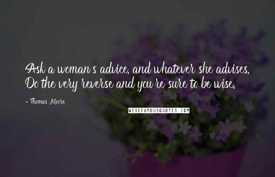 Thomas Moore Quotes: Ask a woman's advice, and whatever she advises, Do the very reverse and you're sure to be wise.