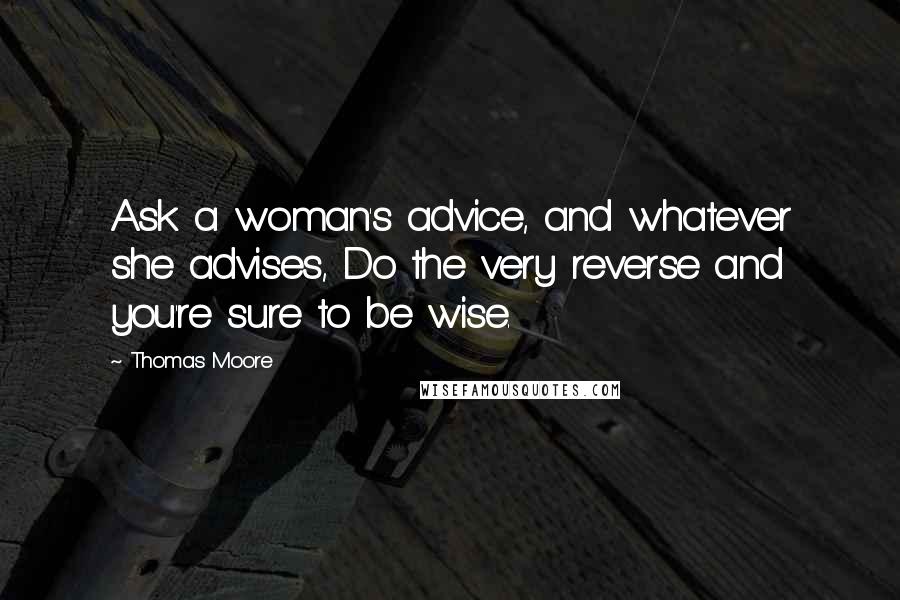 Thomas Moore Quotes: Ask a woman's advice, and whatever she advises, Do the very reverse and you're sure to be wise.