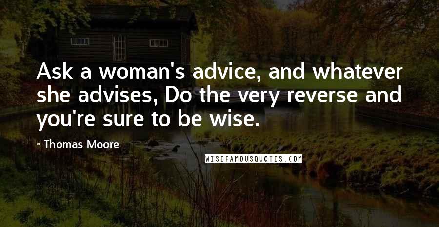Thomas Moore Quotes: Ask a woman's advice, and whatever she advises, Do the very reverse and you're sure to be wise.