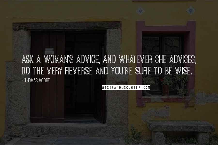 Thomas Moore Quotes: Ask a woman's advice, and whatever she advises, Do the very reverse and you're sure to be wise.