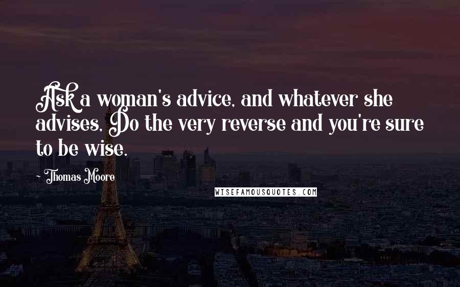Thomas Moore Quotes: Ask a woman's advice, and whatever she advises, Do the very reverse and you're sure to be wise.