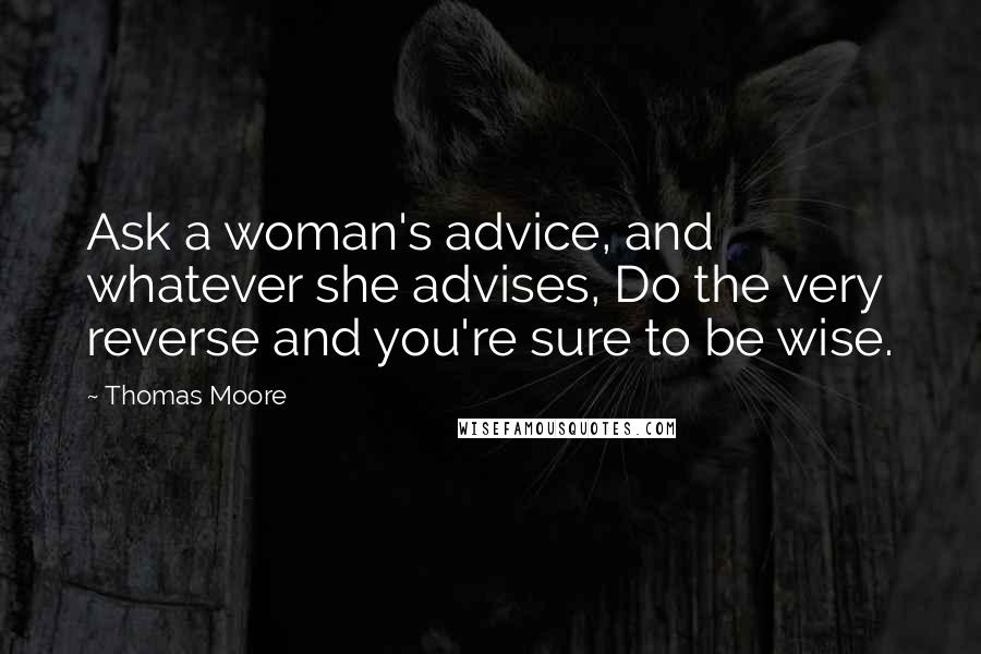 Thomas Moore Quotes: Ask a woman's advice, and whatever she advises, Do the very reverse and you're sure to be wise.