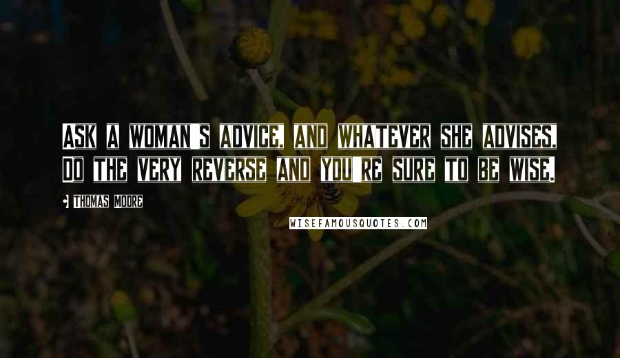 Thomas Moore Quotes: Ask a woman's advice, and whatever she advises, Do the very reverse and you're sure to be wise.