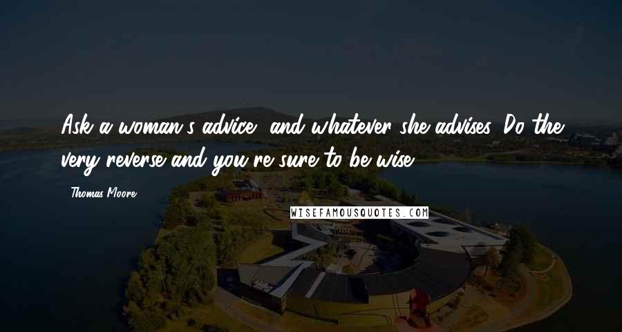 Thomas Moore Quotes: Ask a woman's advice, and whatever she advises, Do the very reverse and you're sure to be wise.