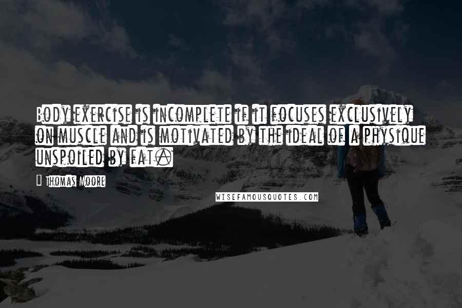 Thomas Moore Quotes: Body exercise is incomplete if it focuses exclusively on muscle and is motivated by the ideal of a physique unspoiled by fat.