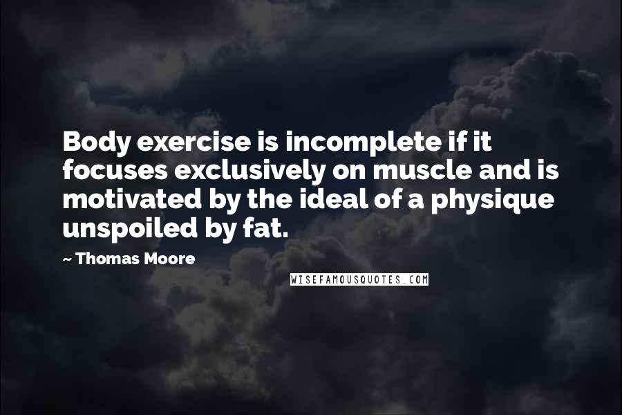 Thomas Moore Quotes: Body exercise is incomplete if it focuses exclusively on muscle and is motivated by the ideal of a physique unspoiled by fat.