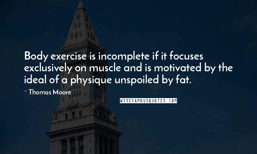 Thomas Moore Quotes: Body exercise is incomplete if it focuses exclusively on muscle and is motivated by the ideal of a physique unspoiled by fat.