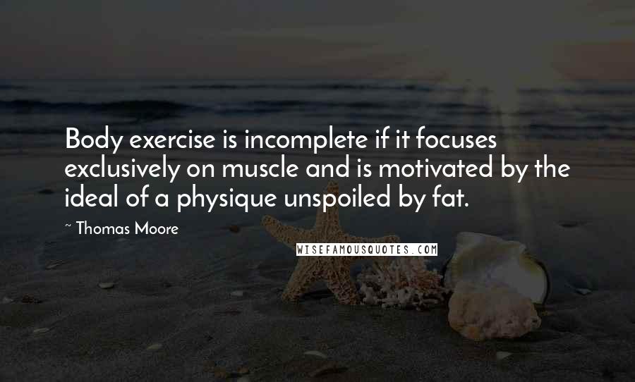 Thomas Moore Quotes: Body exercise is incomplete if it focuses exclusively on muscle and is motivated by the ideal of a physique unspoiled by fat.