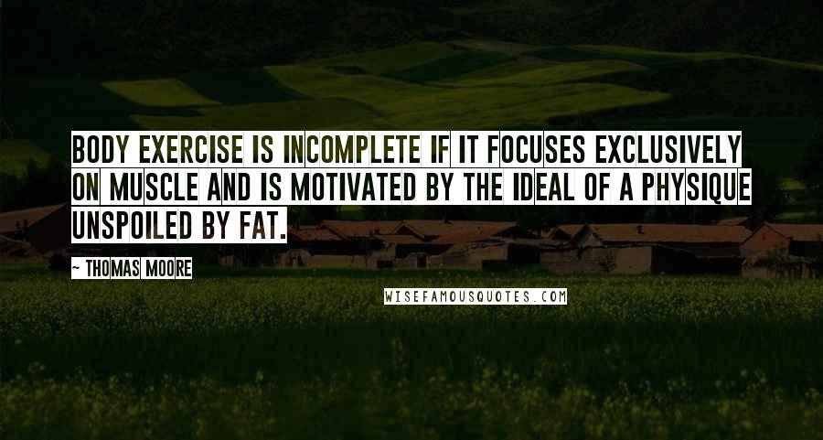 Thomas Moore Quotes: Body exercise is incomplete if it focuses exclusively on muscle and is motivated by the ideal of a physique unspoiled by fat.