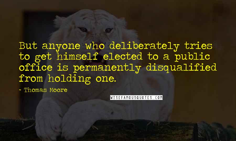 Thomas Moore Quotes: But anyone who deliberately tries to get himself elected to a public office is permanently disqualified from holding one.