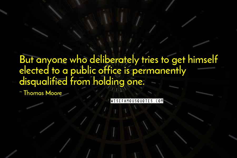 Thomas Moore Quotes: But anyone who deliberately tries to get himself elected to a public office is permanently disqualified from holding one.