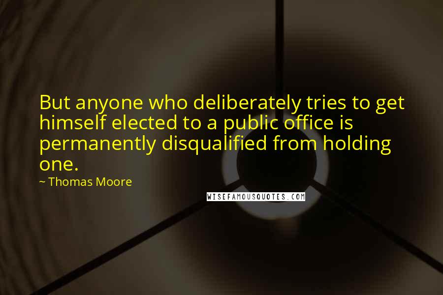 Thomas Moore Quotes: But anyone who deliberately tries to get himself elected to a public office is permanently disqualified from holding one.